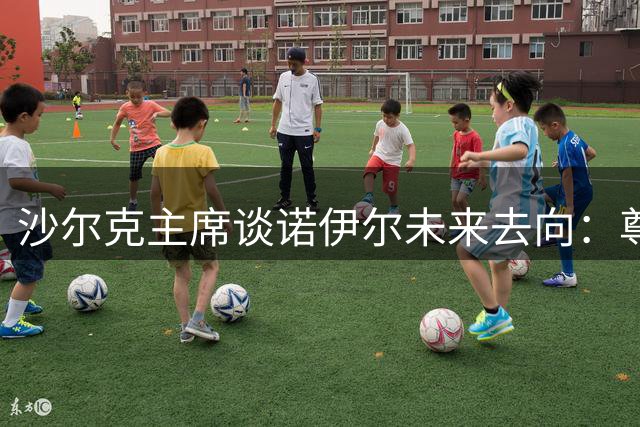 沙尔克主席谈诺伊尔未来去向：尊重其个人选择